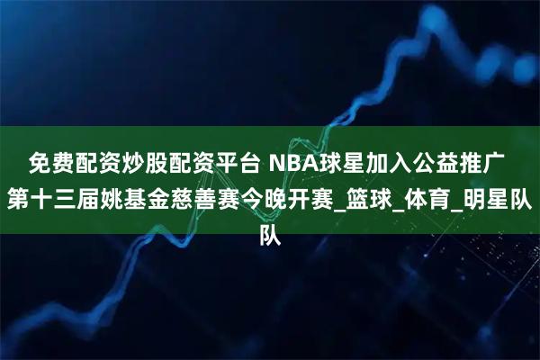 免费配资炒股配资平台 NBA球星加入公益推广 第十三届姚基金慈善赛今晚开赛_篮球_体育_明星队