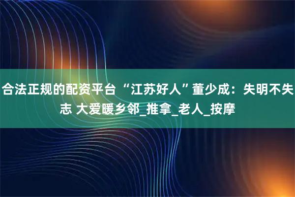 合法正规的配资平台 “江苏好人”董少成：失明不失志 大爱暖乡邻_推拿_老人_按摩