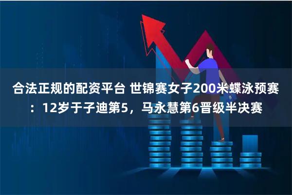 合法正规的配资平台 世锦赛女子200米蝶泳预赛：12岁于子迪第5，马永慧第6晋级半决赛