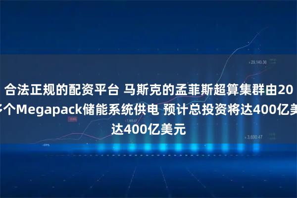 合法正规的配资平台 马斯克的孟菲斯超算集群由200多个Megapack储能系统供电 预计总投资将达400亿美元