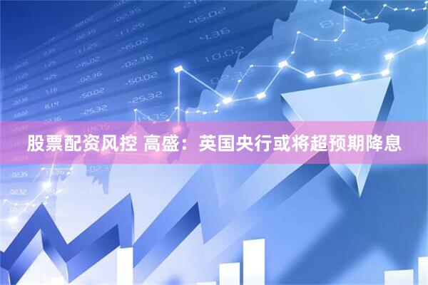 股票配资风控 高盛：英国央行或将超预期降息