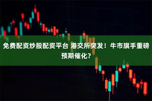 免费配资炒股配资平台 港交所突发！牛市旗手重磅预期催化？