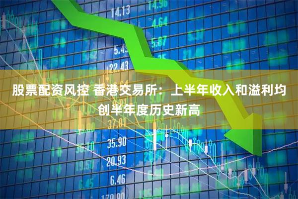 股票配资风控 香港交易所：上半年收入和溢利均创半年度历史新高