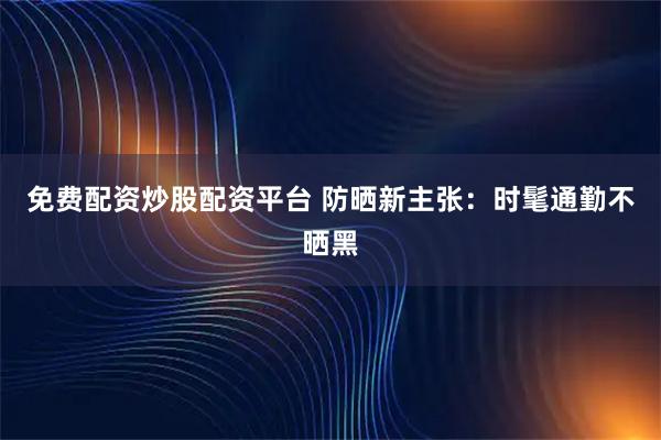 免费配资炒股配资平台 防晒新主张：时髦通勤不晒黑