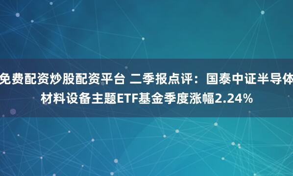 免费配资炒股配资平台 二季报点评：国泰中证半导体材料设备主题ETF基金季度涨幅2.24%