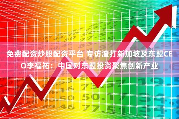 免费配资炒股配资平台 专访渣打新加坡及东盟CEO李福祐：中国对东盟投资聚焦创新产业