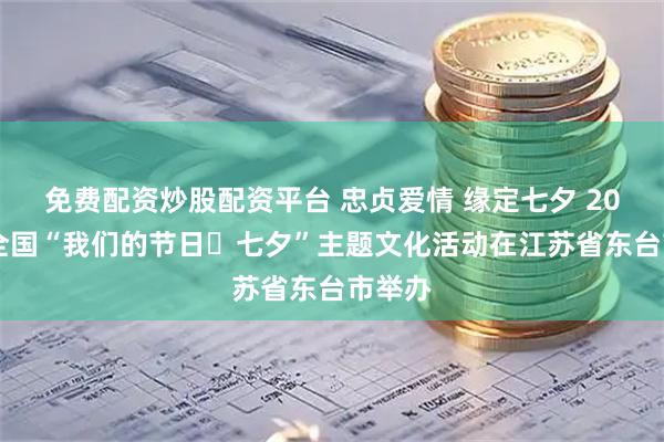 免费配资炒股配资平台 忠贞爱情 缘定七夕 2025年全国“我们的节日・七夕”主题文化活动在江苏省东台市举办