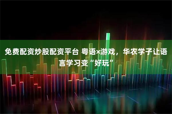 免费配资炒股配资平台 粤语×游戏，华农学子让语言学习变“好玩”