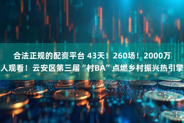 合法正规的配资平台 43天！260场！2000万人观看！云安区第三届“村BA”点燃乡村振兴热引擎