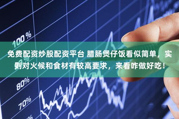 免费配资炒股配资平台 腊肠煲仔饭看似简单，实则对火候和食材有较高要求，来看咋做好吃！