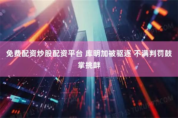 免费配资炒股配资平台 库明加被驱逐 不满判罚鼓掌挑衅