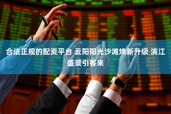 合法正规的配资平台 云阳阳光沙滩焕新升级 滨江盛景引客来
