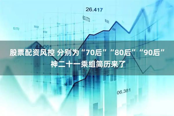股票配资风控 分别为“70后”“80后”“90后” 神二十一乘组简历来了