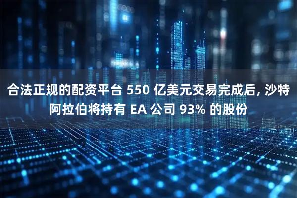 合法正规的配资平台 550 亿美元交易完成后, 沙特阿拉伯将持有 EA 公司 93% 的股份
