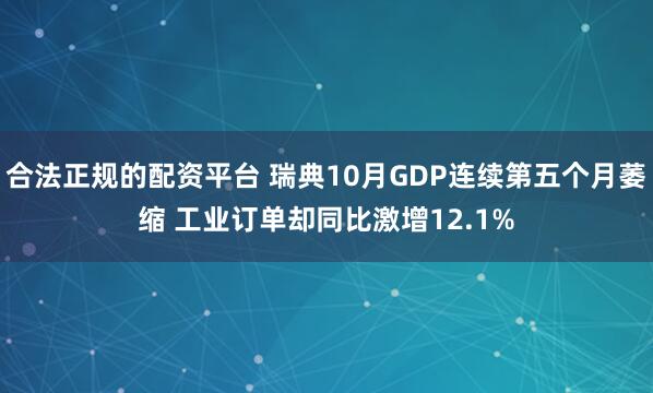 合法正规的配资平台 瑞典10月GDP连续第五个月萎缩 工业订单却同比激增12.1%