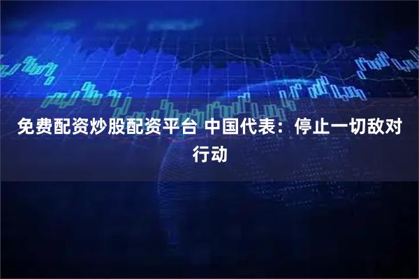 免费配资炒股配资平台 中国代表:停止一切敌对行动