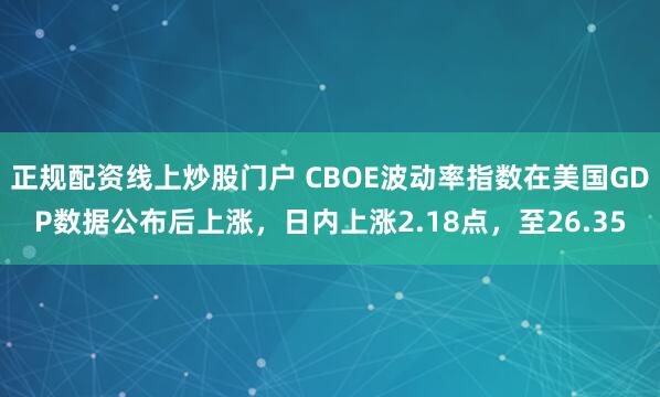 正规配资线上炒股门户 CBOE波动率指数在美国GDP数据公布后上涨，日内上涨2.18点，至26.35