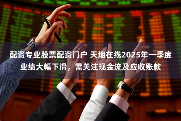 配资专业股票配资门户 天地在线2025年一季度业绩大幅下滑，需关注现金流及应收账款