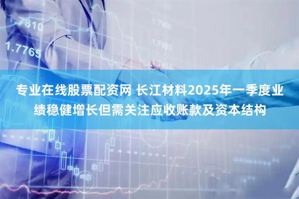 专业在线股票配资网 长江材料2025年一季度业绩稳健增长但需关注应收账款及资本结构