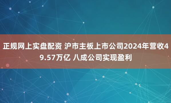 正规网上实盘配资 沪市主板上市公司2024年营收49.57万亿 八成公司实现盈利