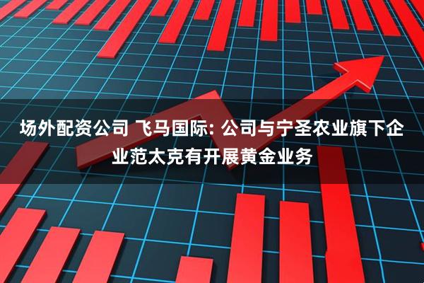 场外配资公司 飞马国际: 公司与宁圣农业旗下企业范太克有开展黄金业务