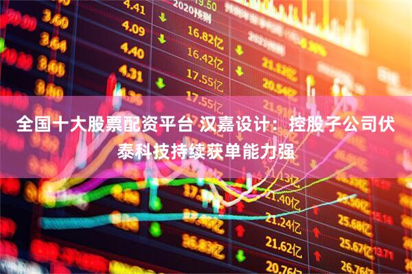 全国十大股票配资平台 汉嘉设计：控股子公司伏泰科技持续获单能力强