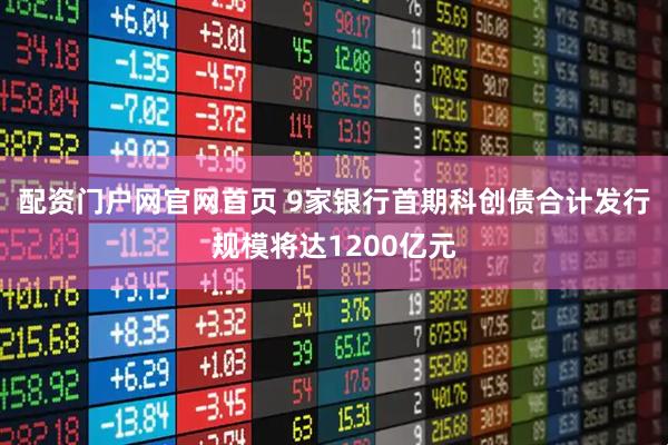 配资门户网官网首页 9家银行首期科创债合计发行规模将达1200亿元