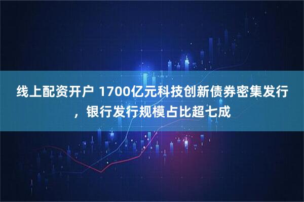 线上配资开户 1700亿元科技创新债券密集发行，银行发行规模占比超七成