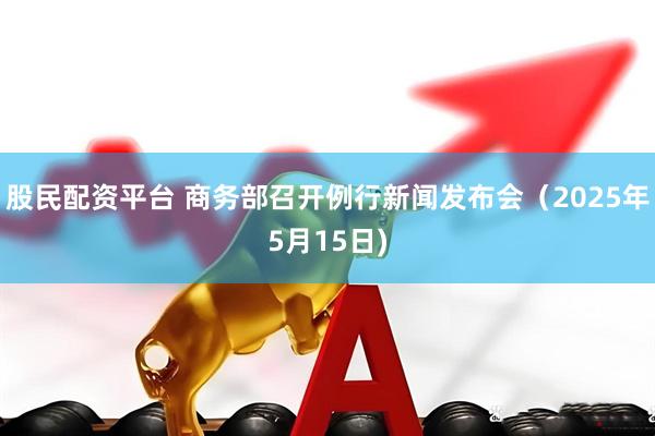 股民配资平台 商务部召开例行新闻发布会（2025年5月15日)