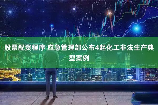 股票配资程序 应急管理部公布4起化工非法生产典型案例