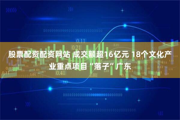 股票配资配资网站 成交额超16亿元 18个文化产业重点项目“落子”广东