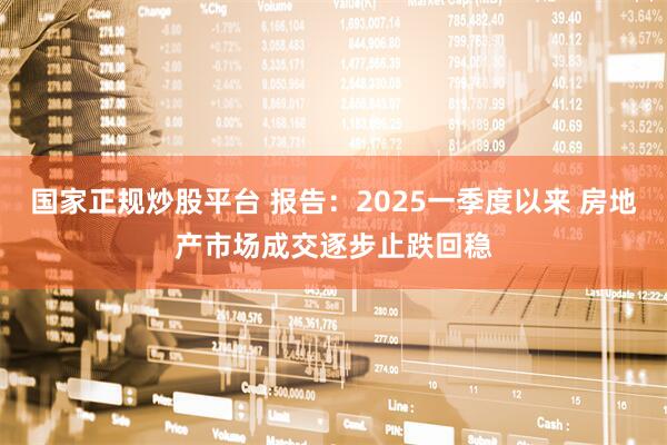 国家正规炒股平台 报告：2025一季度以来 房地产市场成交逐步止跌回稳
