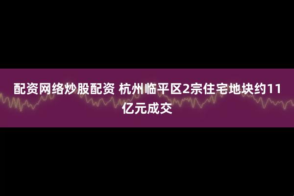 配资网络炒股配资 杭州临平区2宗住宅地块约11亿元成交