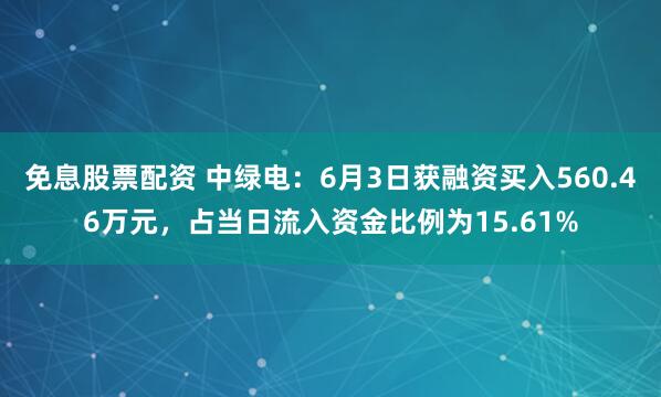 免息股票配资 中绿电：6月3日获融资买入560.46万元，占当日流入资金比例为15.61%