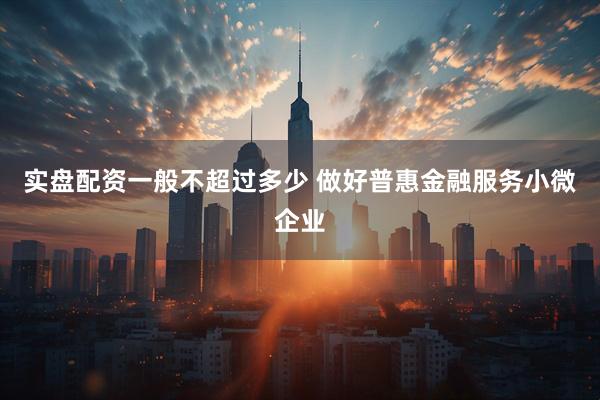 实盘配资一般不超过多少 做好普惠金融服务小微企业