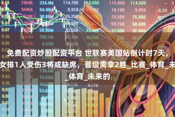 免费配资炒股配资平台 世联赛美国站倒计时7天，中国女排1人受伤3将或缺席，晋级需拿2胜_比赛_体育_未来的