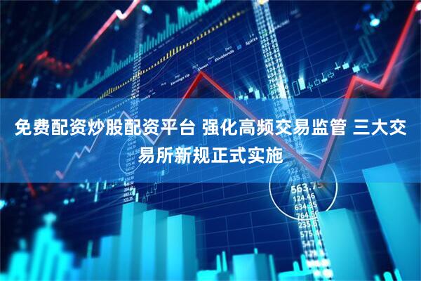 免费配资炒股配资平台 强化高频交易监管 三大交易所新规正式实施