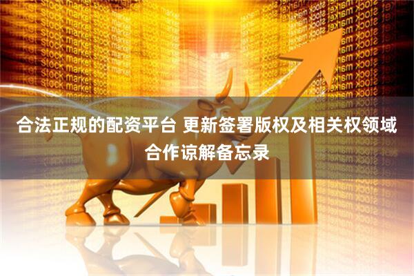 合法正规的配资平台 更新签署版权及相关权领域合作谅解备忘录
