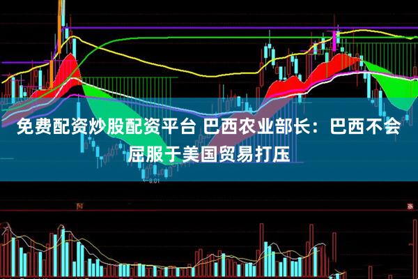 免费配资炒股配资平台 巴西农业部长：巴西不会屈服于美国贸易打压