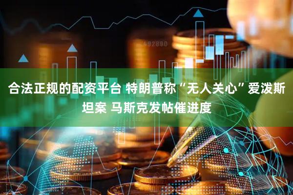 合法正规的配资平台 特朗普称“无人关心”爱泼斯坦案 马斯克发帖催进度
