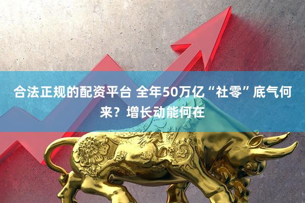 合法正规的配资平台 全年50万亿“社零”底气何来？增长动能何在