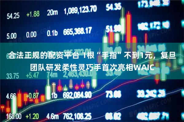合法正规的配资平台 1根“手指”不到1元，复旦团队研发柔性灵巧手首次亮相WAIC