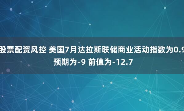 股票配资风控 美国7月达拉斯联储商业活动指数为0.9 预期为-9 前值为-12.7