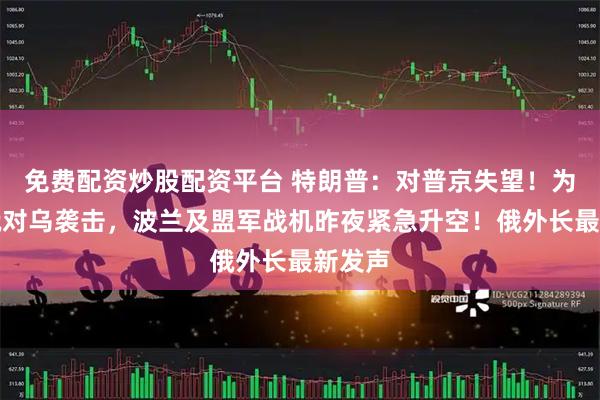 免费配资炒股配资平台 特朗普：对普京失望！为戒备俄对乌袭击，波兰及盟军战机昨夜紧急升空！俄外长最新发声