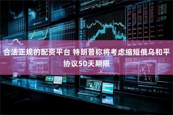 合法正规的配资平台 特朗普称将考虑缩短俄乌和平协议50天期限
