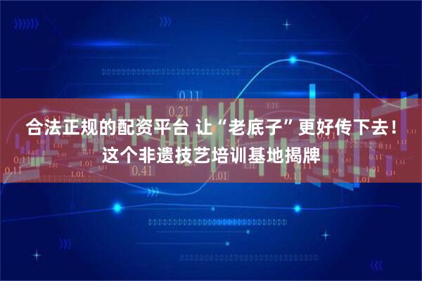 合法正规的配资平台 让“老底子”更好传下去！这个非遗技艺培训基地揭牌