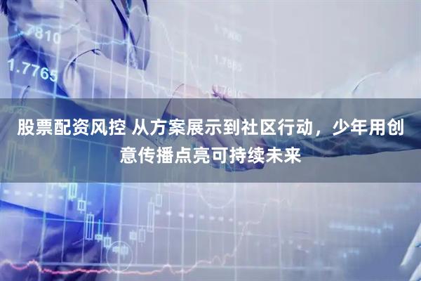 股票配资风控 从方案展示到社区行动，少年用创意传播点亮可持续未来