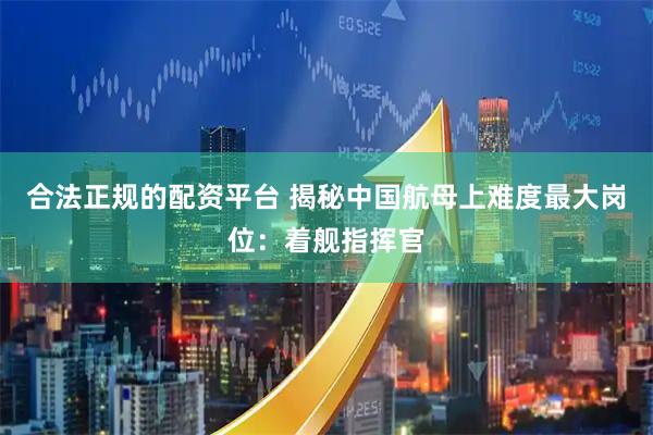 合法正规的配资平台 揭秘中国航母上难度最大岗位：着舰指挥官