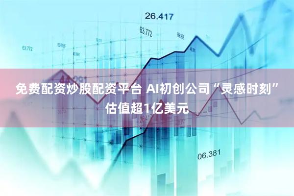 免费配资炒股配资平台 AI初创公司“灵感时刻”估值超1亿美元