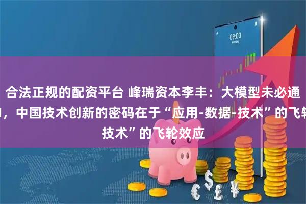 合法正规的配资平台 峰瑞资本李丰：大模型未必通往AGI，中国技术创新的密码在于“应用-数据-技术”的飞轮效应